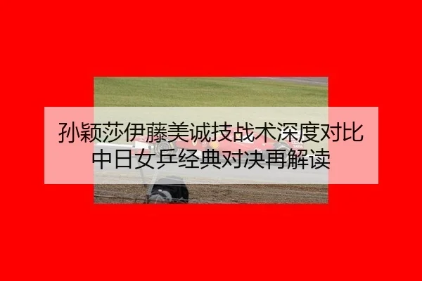 孙颖莎伊藤美诚技战术深度对比 中日女乒经典对决再解读